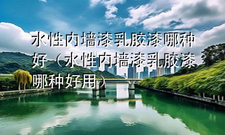 水性內(nèi)墻漆乳膠漆哪種好（水性內(nèi)墻漆乳膠漆哪種好用）