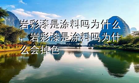 巖彩漆是涂料嗎為什么，巖彩漆是涂料嗎為什么會掉色