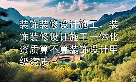 裝飾裝修設計施工，裝飾裝修設計施工一體化資質算不算裝飾設計甲級資質