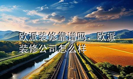 歐派裝修靠譜嗎，歐派裝修公司怎么樣