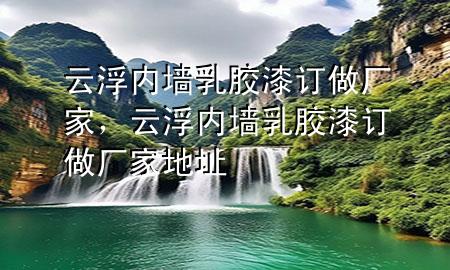云浮內(nèi)墻乳膠漆訂做廠家，云浮內(nèi)墻乳膠漆訂做廠家地址