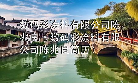 數(shù)碼彩涂料有限公司陳兆良（數(shù)碼彩涂料有限公司陳兆良簡歷）