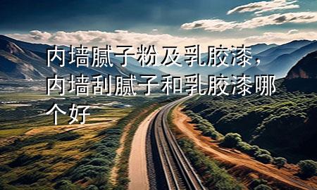 內(nèi)墻膩子粉及乳膠漆，內(nèi)墻刮膩子和乳膠漆哪個好