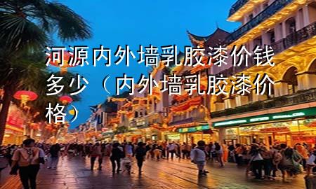 河源內(nèi)外墻乳膠漆價錢多少（內(nèi)外墻乳膠漆價格）