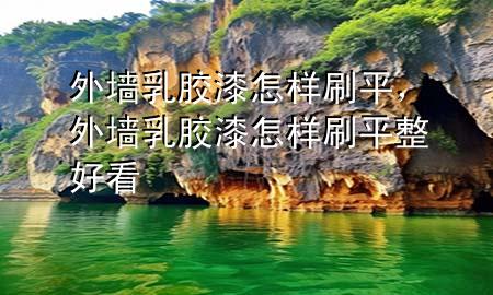 外墻乳膠漆怎樣刷平，外墻乳膠漆怎樣刷平整好看