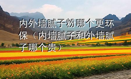 內(nèi)外墻膩?zhàn)臃勰膫€(gè)更環(huán)保（內(nèi)墻膩?zhàn)雍屯鈮δ佔(zhàn)幽膫€(gè)貴）