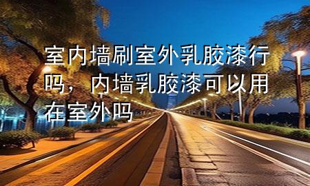 室內(nèi)墻刷室外乳膠漆行嗎，內(nèi)墻乳膠漆可以用在室外嗎