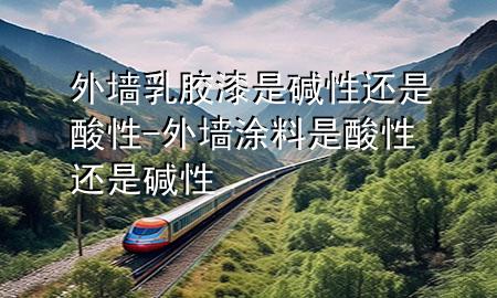 外墻乳膠漆是堿性還是酸性-外墻涂料是酸性還是堿性