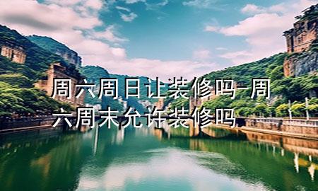 周六周日讓裝修嗎-周六周末允許裝修嗎