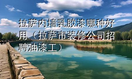 拉薩內(nèi)墻乳膠漆哪種好用（拉薩市裝修公司招聘油漆工）