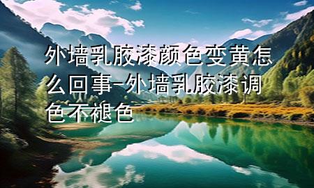外墻乳膠漆顏色變黃怎么回事-外墻乳膠漆調色不褪色