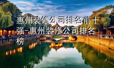 惠州裝修公司排名前十強(qiáng)-惠州裝修公司排名榜