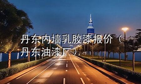 丹東內(nèi)墻乳膠漆報(bào)價(jià)（丹東油漆廠）