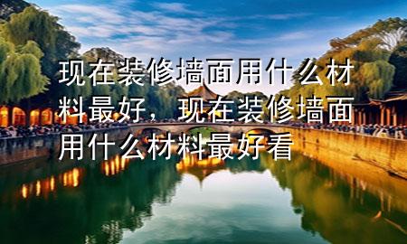 現(xiàn)在裝修墻面用什么材料最好，現(xiàn)在裝修墻面用什么材料最好看
