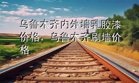 烏魯木齊內(nèi)外墻乳膠漆價(jià)格，烏魯木齊刷墻價(jià)格