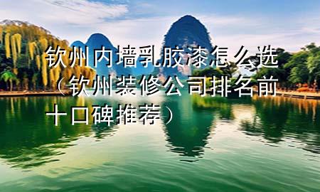 欽州內(nèi)墻乳膠漆怎么選（欽州裝修公司排名前十口碑推薦）