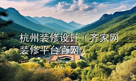 杭州裝修設(shè)計（齊家網(wǎng)裝修平臺官網(wǎng)）