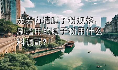 龍巖內(nèi)墻膩?zhàn)臃垡?guī)格，刷墻用的膩?zhàn)臃塾檬裁戳险{(diào)配?