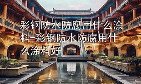 彩鋼防水防腐用什么涂料-彩鋼防水防腐用什么涂料好