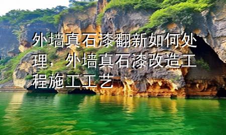外墻真石漆翻新如何處理，外墻真石漆改造工程施工工藝