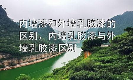 內(nèi)墻漆和外墻乳膠漆的區(qū)別，內(nèi)墻乳膠漆與外墻乳膠漆區(qū)別
