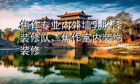 焦作專業(yè)內(nèi)外墻乳膠漆裝修隊(duì)，焦作室內(nèi)裝飾裝修