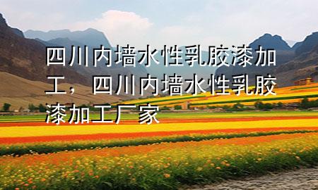 四川內(nèi)墻水性乳膠漆加工，四川內(nèi)墻水性乳膠漆加工廠家