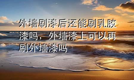 外墻刷漆后還能刷乳膠漆嗎，外墻漆上可以再刷外墻漆嗎
