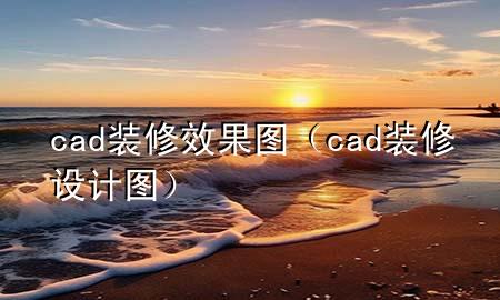 cad裝修效果圖（cad裝修設(shè)計(jì)圖）