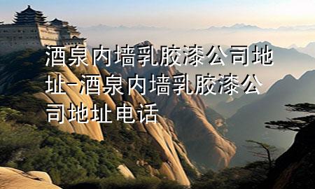 酒泉內(nèi)墻乳膠漆公司地址-酒泉內(nèi)墻乳膠漆公司地址電話