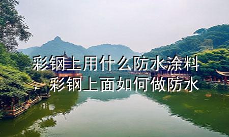 彩鋼上用什么防水涂料，彩鋼上面如何做防水