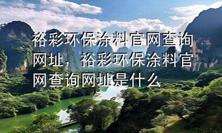 裕彩環(huán)保涂料官網(wǎng)查詢網(wǎng)址，裕彩環(huán)保涂料官網(wǎng)查詢網(wǎng)址是什么