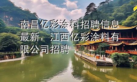 南昌億彩涂料招聘信息最新，江西億彩涂料有限公司招聘