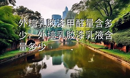 外墻乳膠漆甲醛量含多少，外墻乳膠漆乳液含量多少