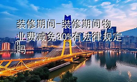 裝修期間-裝修期間物業(yè)費(fèi)減免30%有法律規(guī)定嗎