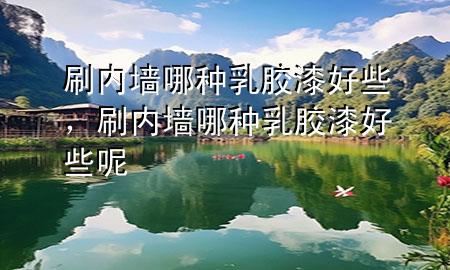 刷內(nèi)墻哪種乳膠漆好些，刷內(nèi)墻哪種乳膠漆好些呢