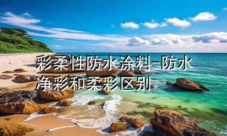 彩柔性防水涂料-防水凈彩和柔彩區(qū)別