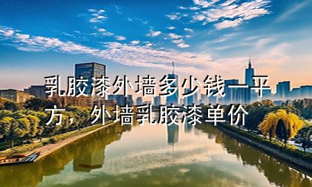 乳膠漆外墻多少錢一平方，外墻乳膠漆單價