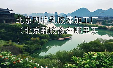 北京內(nèi)墻乳膠漆加工廠（北京乳膠漆在哪里買）
