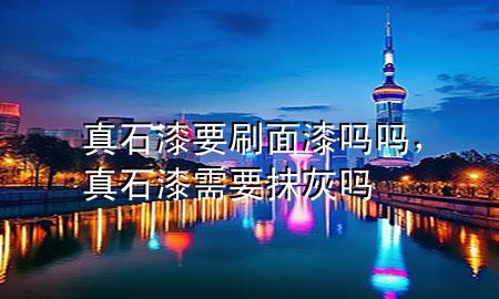 真石漆要刷面漆嗎嗎，真石漆需要抹灰嗎