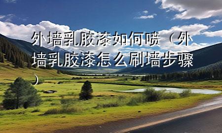 外墻乳膠漆如何噴（外墻乳膠漆怎么刷墻步驟）