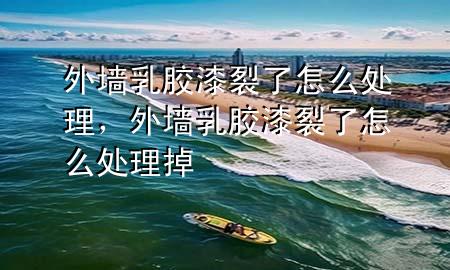 外墻乳膠漆裂了怎么處理，外墻乳膠漆裂了怎么處理掉