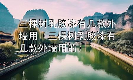 三棵樹乳膠漆有幾款外墻用（三棵樹乳膠漆有幾款外墻用的）