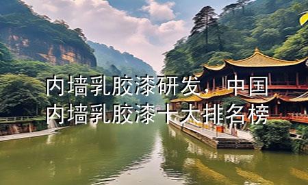 內(nèi)墻乳膠漆研發(fā)，中國(guó)內(nèi)墻乳膠漆十大排名榜