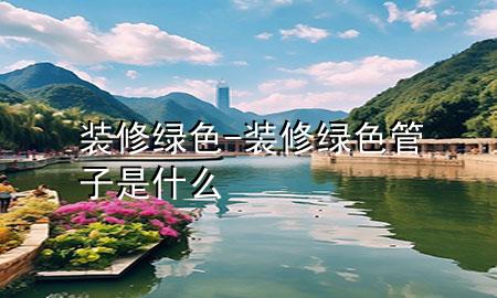 裝修綠色-裝修綠色管子是什么