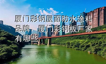 廈門彩鋼屋面防水涂料品牌，廈門彩鋼板廠家有哪些