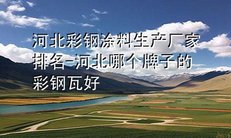 河北彩鋼涂料生產(chǎn)廠家排名-河北哪個牌子的彩鋼瓦好