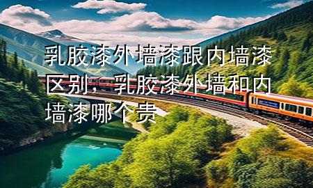 乳膠漆外墻漆跟內(nèi)墻漆區(qū)別，乳膠漆外墻和內(nèi)墻漆哪個貴