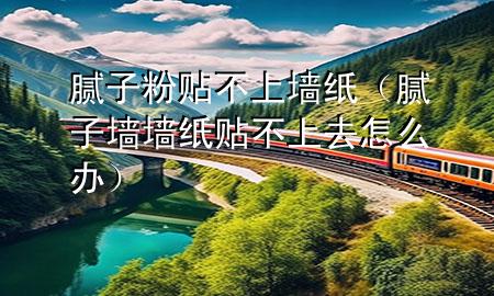 膩?zhàn)臃圪N不上墻紙（膩?zhàn)訅堎N不上去怎么辦）