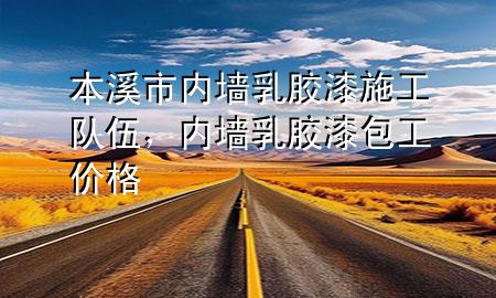 本溪市內(nèi)墻乳膠漆施工隊伍，內(nèi)墻乳膠漆包工價格